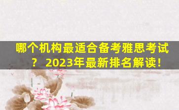 哪个机构最适合备考雅思考试？ 2023年最新排名解读！